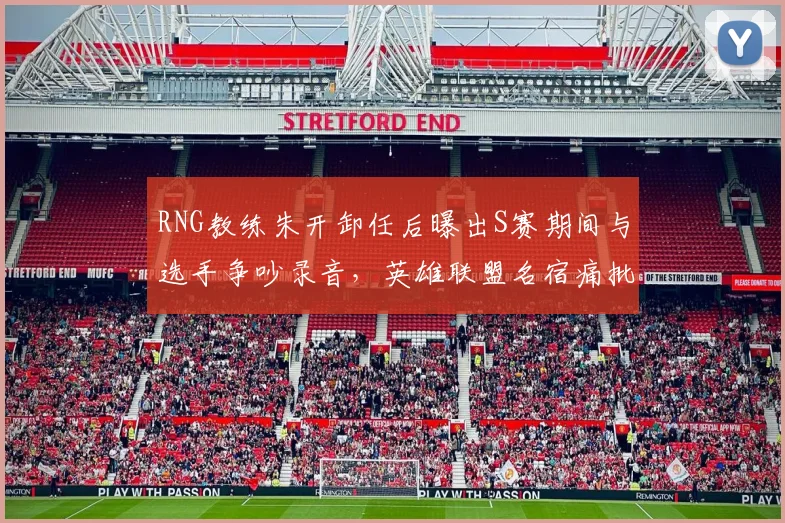 RNG教练朱开卸任后曝出S赛期间与选手争吵录音,英雄联盟名宿痛批职业素养崩塌