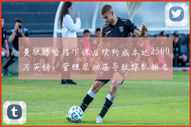 曼联滕哈格下课后续约成本达2500万英镑,管理层动荡导致球队排名跌至第7