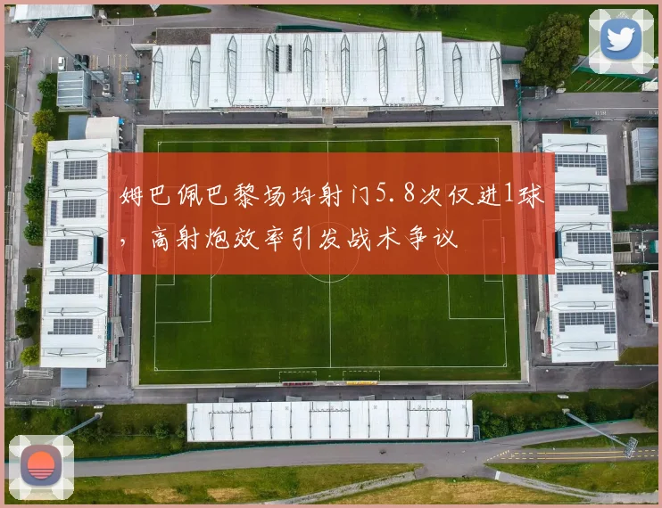 姆巴佩巴黎场均射门5.8次仅进1球,高射炮效率引发战术争议