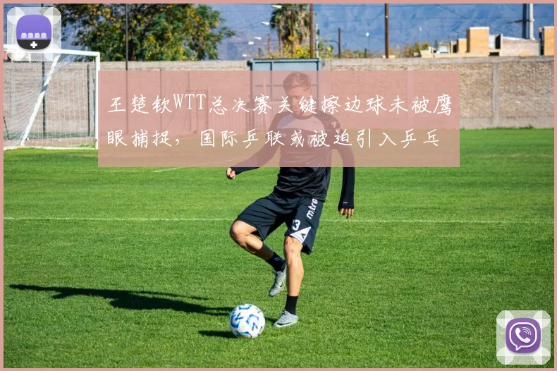 王楚钦WTT总决赛关键擦边球未被鹰眼捕捉，国际乒联或被迫引入乒乓球VAR系统