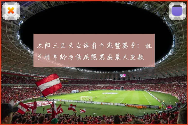 太阳三巨头合体首个完整赛季:杜兰特年龄与伤病隐患成最大变数