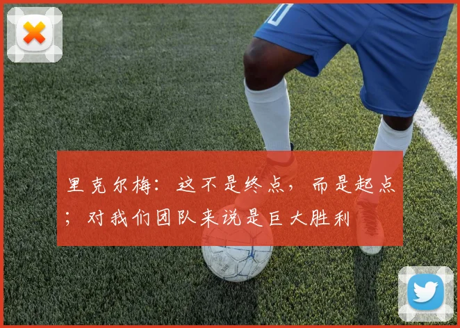 里克尔梅:这不是终点,而是起点;对我们团队来说是巨大胜利