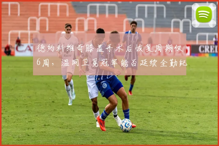 德约科维奇膝盖手术后恢复周期仅6周,温网卫冕冠军能否延续全勤纪录?