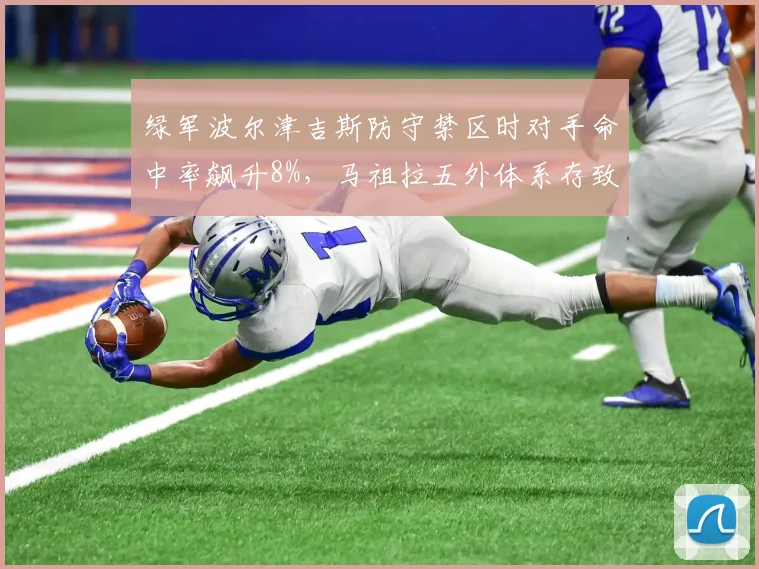 绿军波尔津吉斯防守禁区时对手命中率飙升8%,马祖拉五外体系存致命漏洞